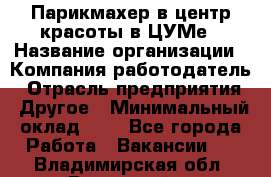 Парикмахер в центр красоты в ЦУМе › Название организации ­ Компания-работодатель › Отрасль предприятия ­ Другое › Минимальный оклад ­ 1 - Все города Работа » Вакансии   . Владимирская обл.,Радужный г.